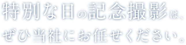 特別な日の記念撮影は、ぜひ当社にお任せください。